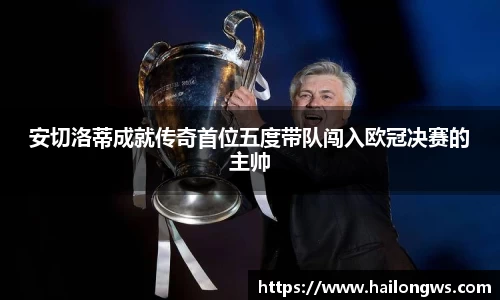 安切洛蒂成就传奇首位五度带队闯入欧冠决赛的主帅