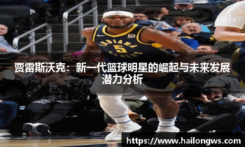 贾雷斯沃克：新一代篮球明星的崛起与未来发展潜力分析