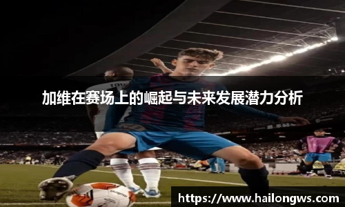 加维在赛场上的崛起与未来发展潜力分析