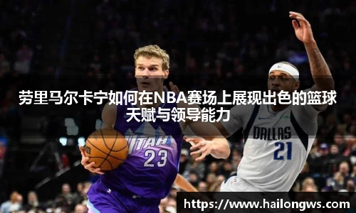 劳里马尔卡宁如何在NBA赛场上展现出色的篮球天赋与领导能力