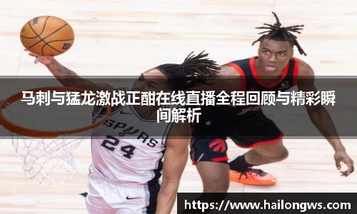 马刺与猛龙激战正酣在线直播全程回顾与精彩瞬间解析