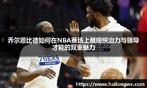 乔尔恩比德如何在NBA赛场上展现统治力与领导才能的双重魅力