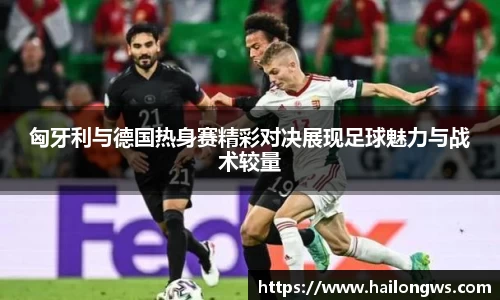 匈牙利与德国热身赛精彩对决展现足球魅力与战术较量
