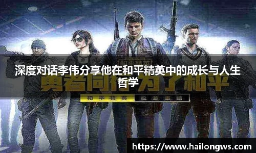 深度对话李伟分享他在和平精英中的成长与人生哲学