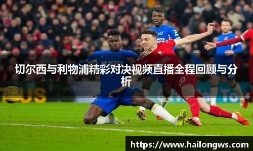 切尔西与利物浦精彩对决视频直播全程回顾与分析